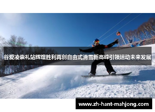 谷爱凌崇礼站辉煌胜利再创自由式滑雪新高峰引领运动未来发展