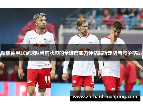 聚焦德甲联赛球队当前状态的全维度实力评估解析走势与竞争格局